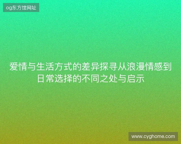 爱情与生活方式的差异探寻从浪漫情感到日常选择的不同之处与启示